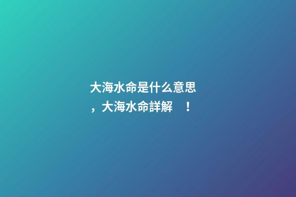 大海水命是什么意思，大海水命詳解！